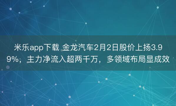 米乐app下载 金龙汽车2月2日股价上扬3.99%,主力净流入超两千万,多领域布局显成效