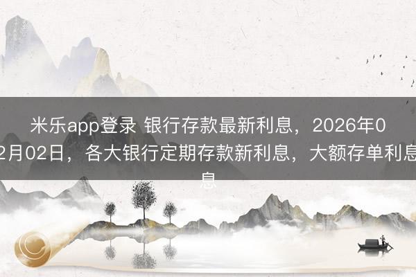 米乐app登录 银行存款最新利息，2026年02月02日，各大银行定期存款新利息，大额存单利息