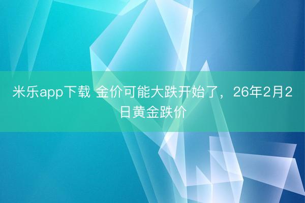 米乐app下载 金价可能大跌开始了，26年2月2日黄金跌价