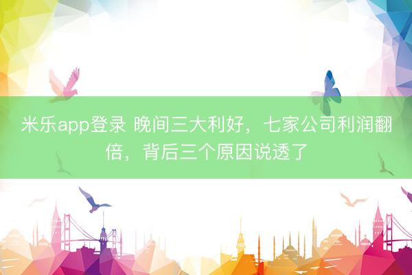 米乐app登录 晚间三大利好,七家公司利润翻倍,背后三个原因说透了