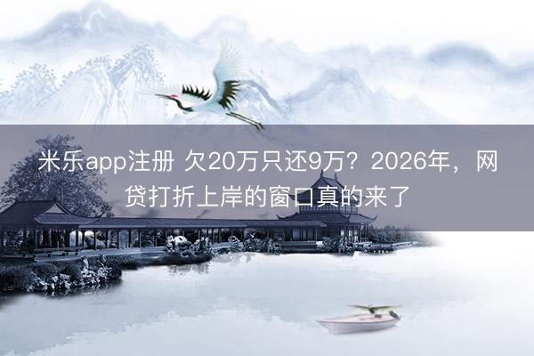 米乐app注册 欠20万只还9万?2026年,网贷打折上岸的窗口真的来了