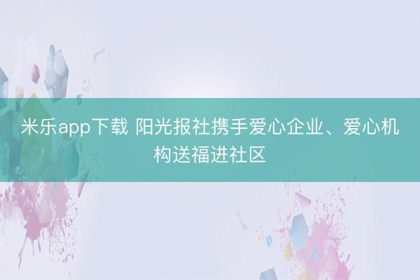 米乐app下载 阳光报社携手爱心企业、爱心机构送福进社区