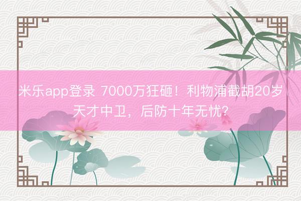 米乐app登录 7000万狂砸!利物浦截胡20岁天才中卫,后防十年无忧?