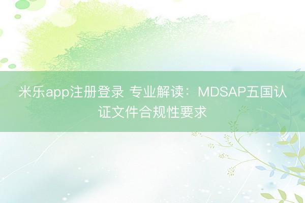 米乐app注册登录 专业解读：MDSAP五国认证文件合规性要求