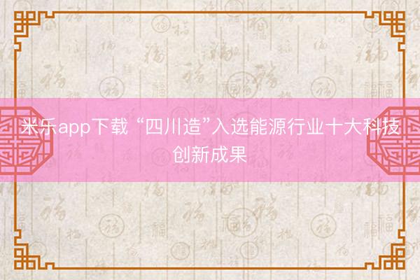 米乐app下载 “四川造”入选能源行业十大科技创新成果