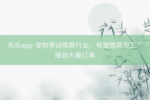 米乐app 宠物带动殡葬行业,有宠物冥币工厂接到大量订单