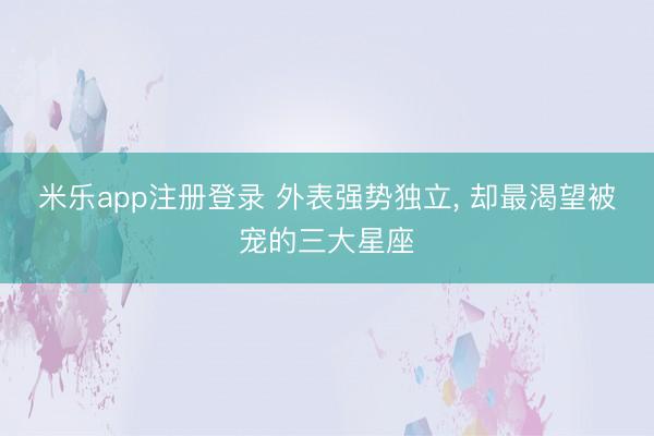 米乐app注册登录 外表强势独立, 却最渴望被宠的三大星座