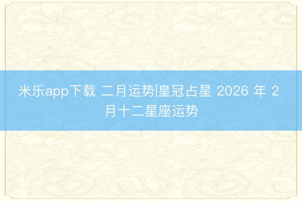 米乐app下载 二月运势|皇冠占星 2026 年 2 月十二星座运势