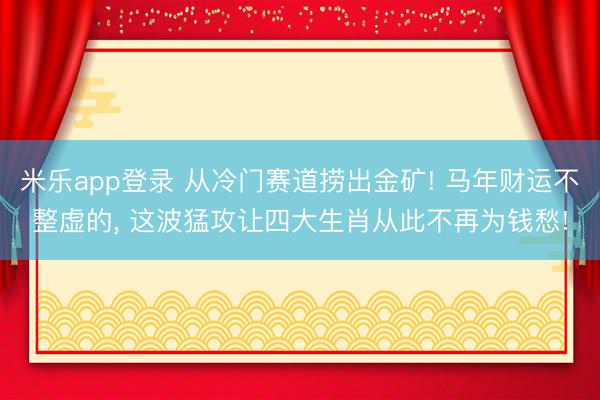 米乐app登录 从冷门赛道捞出金矿! 马年财运不整虚的， 这波猛攻让四大生肖从此不再为钱愁!