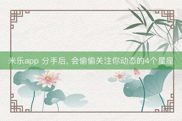 米乐app 分手后, 会偷偷关注你动态的4个星座