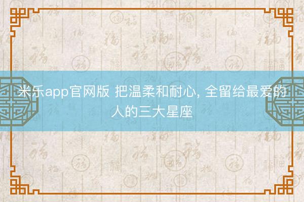 米乐app官网版 把温柔和耐心, 全留给最爱的人的三大星座