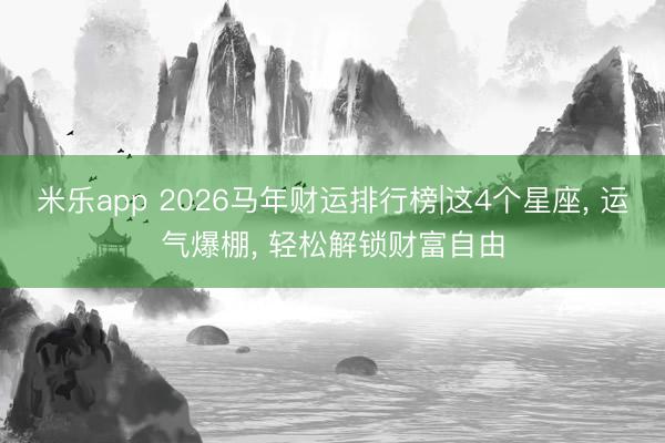 米乐app 2026马年财运排行榜|这4个星座, 运气爆棚, 轻松解锁财富自由