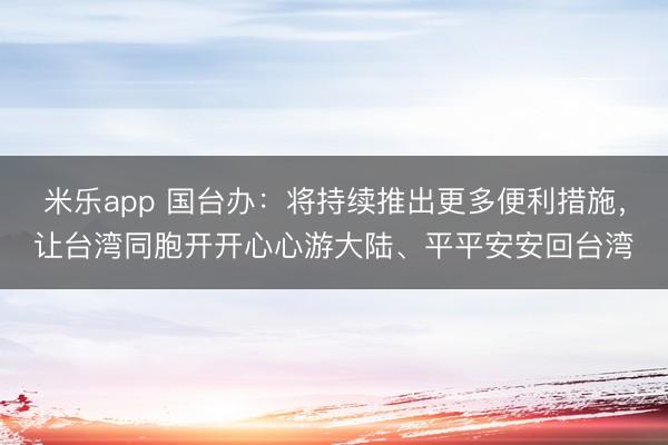 米乐app 国台办：将持续推出更多便利措施，让台湾同胞开开心心游大陆、平平安安回台湾
