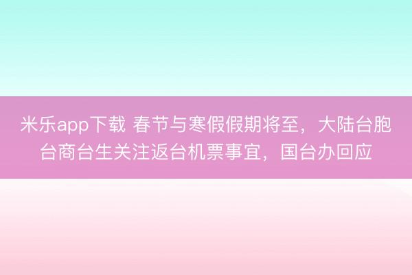 米乐app下载 春节与寒假假期将至,大陆台胞台商台生关注返台机票事宜,国台办回应