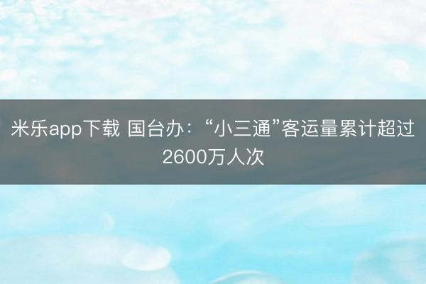 米乐app下载 国台办：“小三通”客运量累计超过2600万人次