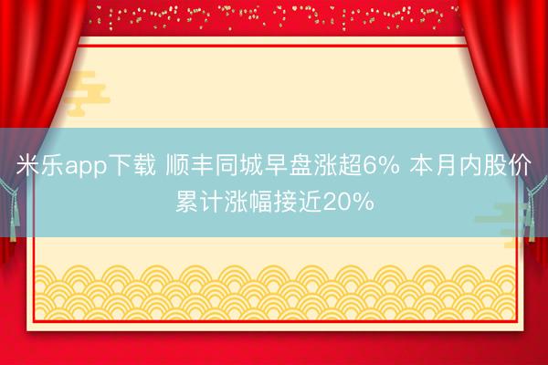 米乐app下载 顺丰同城早盘涨超6% 本月内股价累计涨幅接近20%
