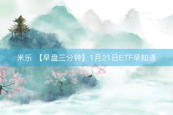 米乐 【早盘三分钟】1月21日ETF早知道
