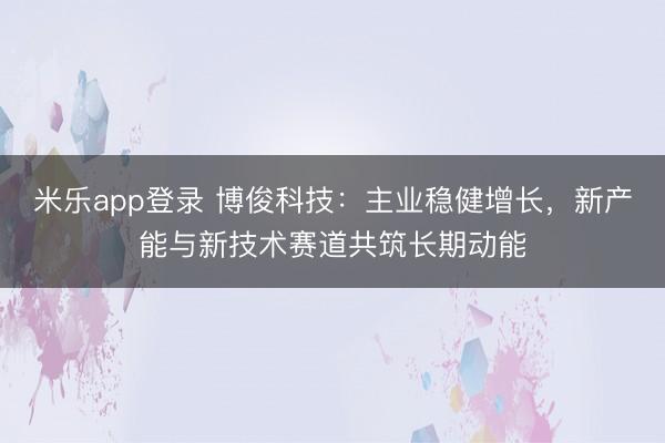 米乐app登录 博俊科技：主业稳健增长，新产能与新技术赛道共筑长期动能