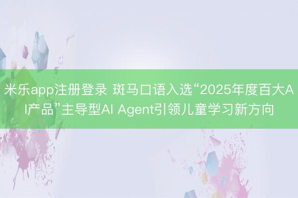 米乐app注册登录 斑马口语入选“2025年度百大AI产品”主导型AI Agent引领儿童学习新方向