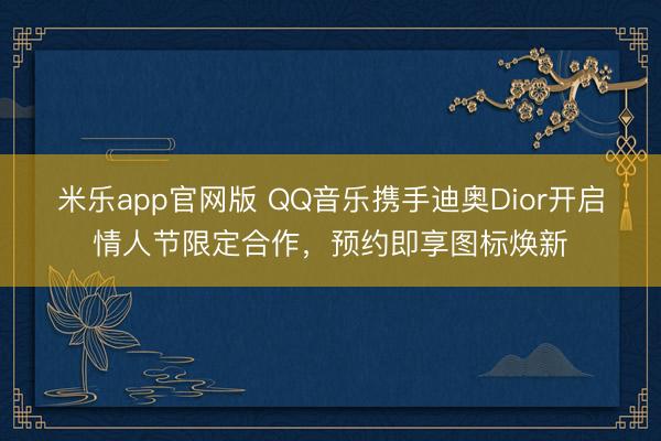 米乐app官网版 QQ音乐携手迪奥Dior开启情人节限定合作,预约即享图标焕新