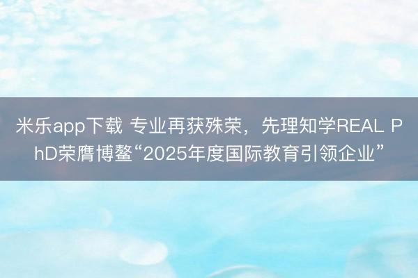 米乐app下载 专业再获殊荣，先理知学REAL PhD荣膺博鳌“2025年度国际教育引领企业”