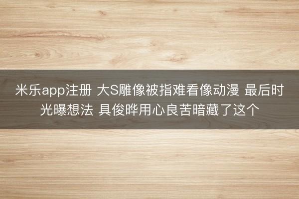 米乐app注册 大S雕像被指难看像动漫 最后时光曝想法 具俊晔用心良苦暗藏了这个
