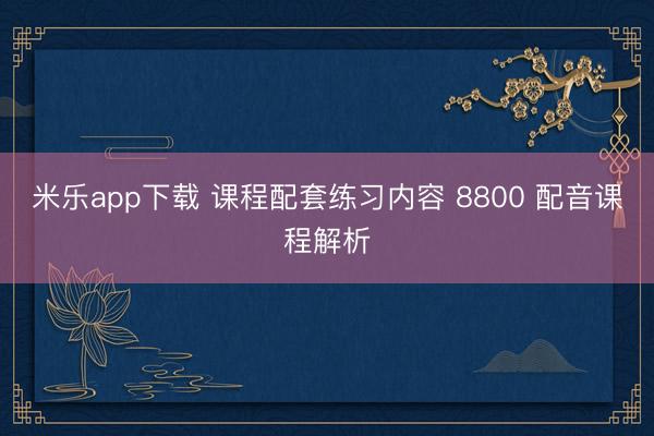 米乐app下载 课程配套练习内容 8800 配音课程解析