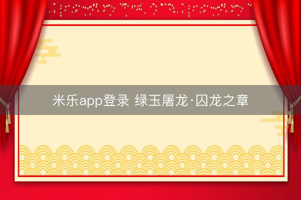 米乐app登录 绿玉屠龙·囚龙之章