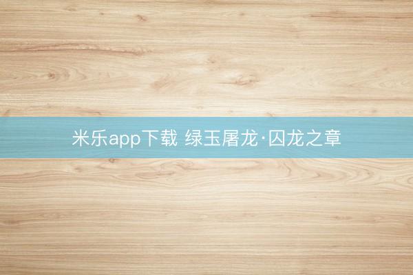 米乐app下载 绿玉屠龙·囚龙之章
