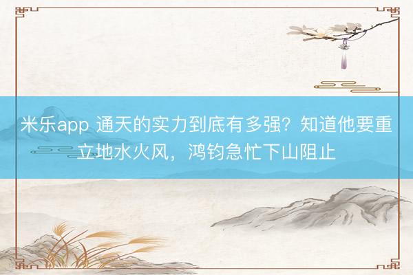 米乐app 通天的实力到底有多强？知道他要重立地水火风，鸿钧急忙下山阻止