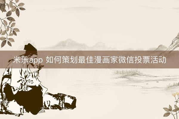 米乐app 如何策划最佳漫画家微信投票活动