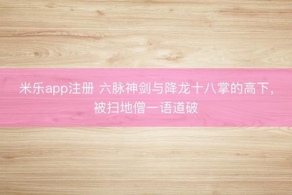 米乐app注册 六脉神剑与降龙十八掌的高下,被扫地僧一语道破