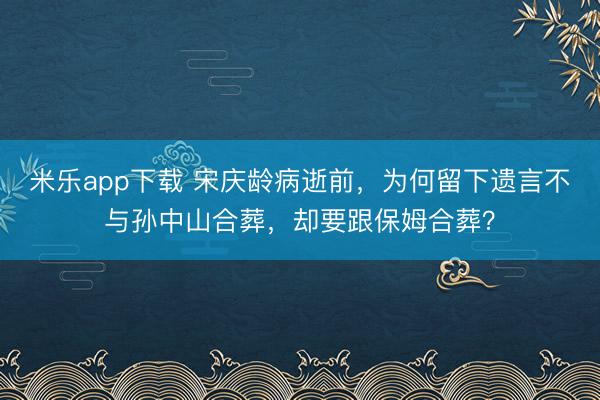 米乐app下载 宋庆龄病逝前，为何留下遗言不与孙中山合葬，却要跟保姆合葬？
