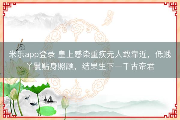 米乐app登录 皇上感染重疾无人敢靠近，低贱丫鬟贴身照顾，结果生下一千古帝君