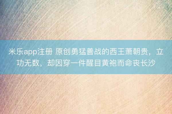 米乐app注册 原创勇猛善战的西王萧朝贵，立功无数，却因穿一件醒目黄袍而命丧长沙