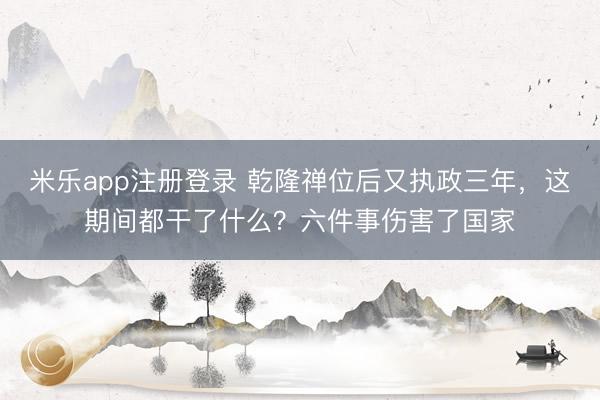 米乐app注册登录 乾隆禅位后又执政三年，这期间都干了什么？六件事伤害了国家