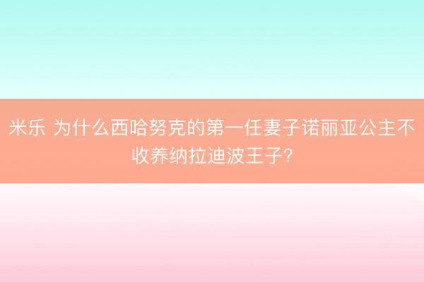 米乐 为什么西哈努克的第一任妻子诺丽亚公主不收养纳拉迪波王子？