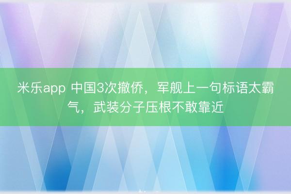 米乐app 中国3次撤侨，军舰上一句标语太霸气，武装分子压根不敢靠近