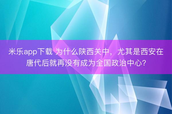 米乐app下载 为什么陕西关中，尤其是西安在唐代后就再没有成为全国政治中心？