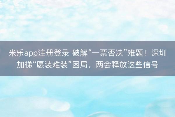 米乐app注册登录 破解“一票否决”难题！深圳加梯“愿装难装”困局，两会释放这些信号