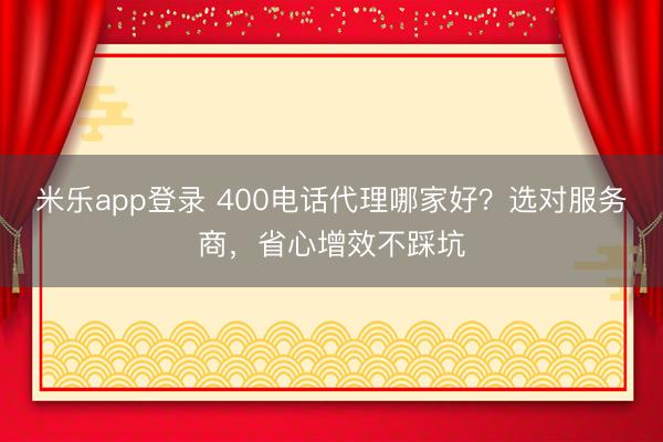 米乐app登录 400电话代理哪家好?选对服务商,省心增效不踩坑