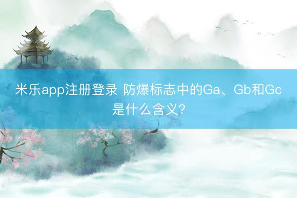 米乐app注册登录 防爆标志中的Ga、Gb和Gc是什么含义?