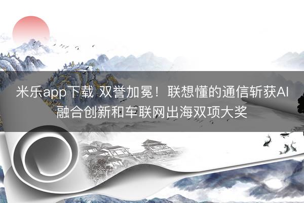 米乐app下载 双誉加冕！联想懂的通信斩获AI融合创新和车联网出海双项大奖