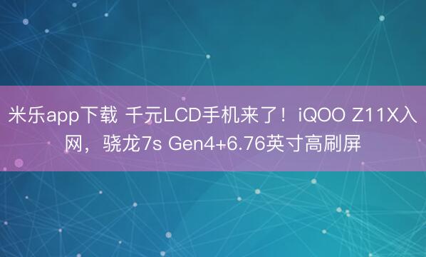 米乐app下载 千元LCD手机来了!iQOO Z11X入网,骁龙7s Gen4+6.76英寸高刷屏