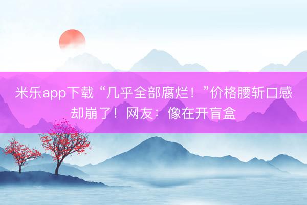 米乐app下载 “几乎全部腐烂!”价格腰斩口感却崩了!网友:像在开盲盒