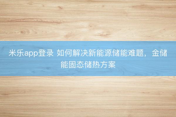 米乐app登录 如何解决新能源储能难题，金储能固态储热方案