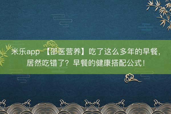 米乐app 【邵医营养】吃了这么多年的早餐,居然吃错了?早餐的健康搭配公式!