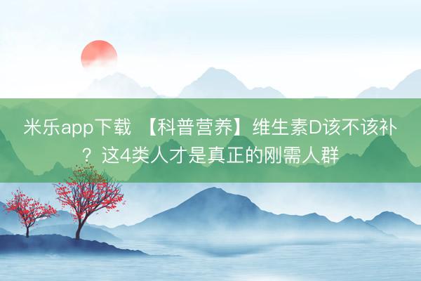 米乐app下载 【科普营养】维生素D该不该补？这4类人才是真正的刚需人群