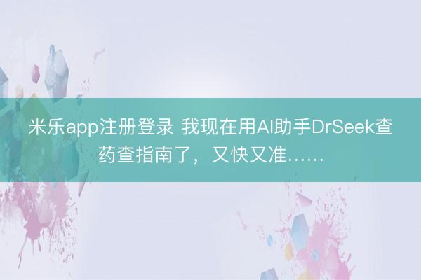 米乐app注册登录 我现在用AI助手DrSeek查药查指南了,又快又准……