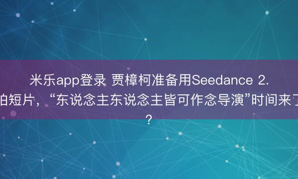 米乐app登录 贾樟柯准备用Seedance 2.0拍短片，“东说念主东说念主皆可作念导演”时间来了？